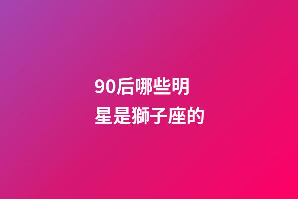 90后哪些明星是獅子座的-第1張-星座運(yùn)勢-玄機(jī)派