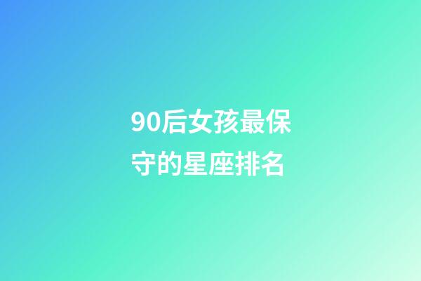 90后女孩最保守的星座排名-第1張-星座運勢-玄機派