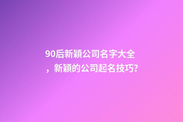 90后新穎公司名字大全，新穎的公司起名技巧？