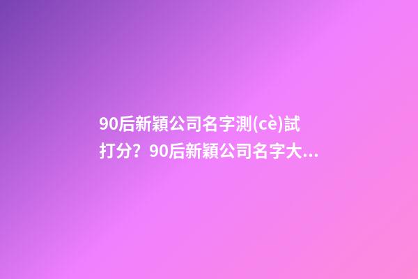 90后新穎公司名字測(cè)試打分？90后新穎公司名字大全