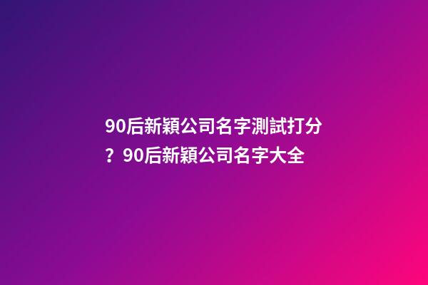 90后新穎公司名字測試打分？90后新穎公司名字大全