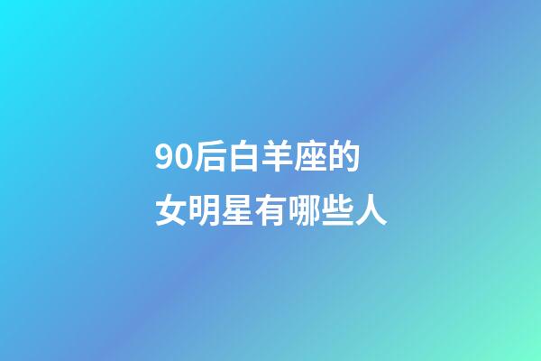 90后白羊座的女明星有哪些人-第1張-星座運(yùn)勢(shì)-玄機(jī)派