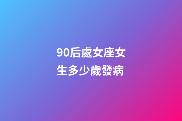 90后處女座女生多少歲發病-第1張-星座運勢-玄機派
