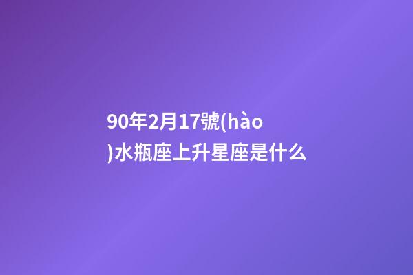 90年2月17號(hào)水瓶座上升星座是什么-第1張-星座運(yùn)勢(shì)-玄機(jī)派