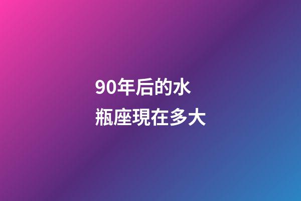 90年后的水瓶座現在多大-第1張-星座運勢-玄機派