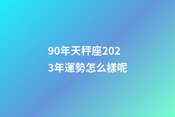 90年天秤座2023年運勢怎么樣呢-第1張-星座運勢-玄機派