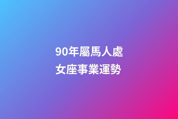 90年屬馬人處女座事業運勢-第1張-星座運勢-玄機派