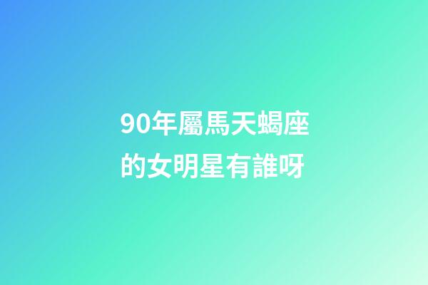 90年屬馬天蝎座的女明星有誰呀-第1張-星座運勢-玄機派