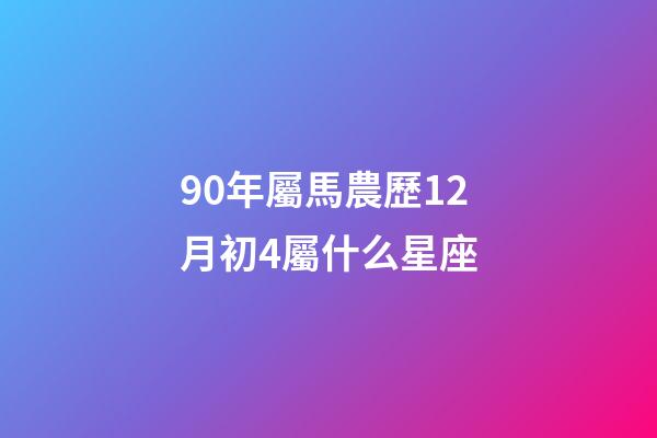 90年屬馬農歷12月初4屬什么星座-第1張-星座運勢-玄機派