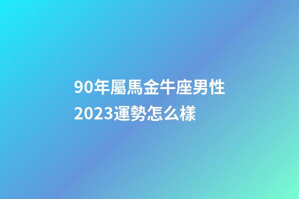 90年屬馬金牛座男性2023運勢怎么樣-第1張-星座運勢-玄機派