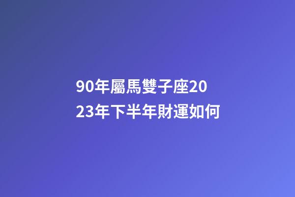 90年屬馬雙子座2023年下半年財運如何-第1張-星座運勢-玄機派