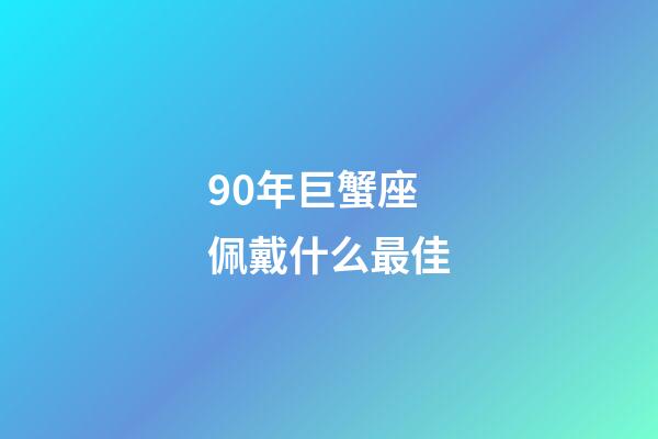90年巨蟹座佩戴什么最佳