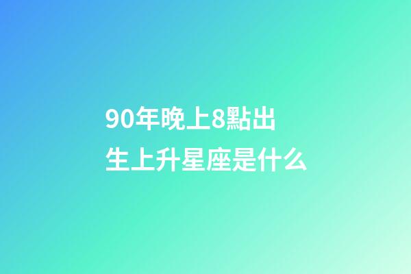 90年晚上8點出生上升星座是什么-第1張-星座運勢-玄機派