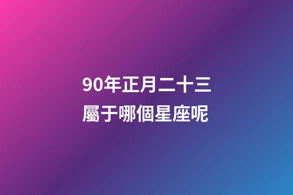 90年正月二十三屬于哪個星座呢-第1張-星座運勢-玄機派