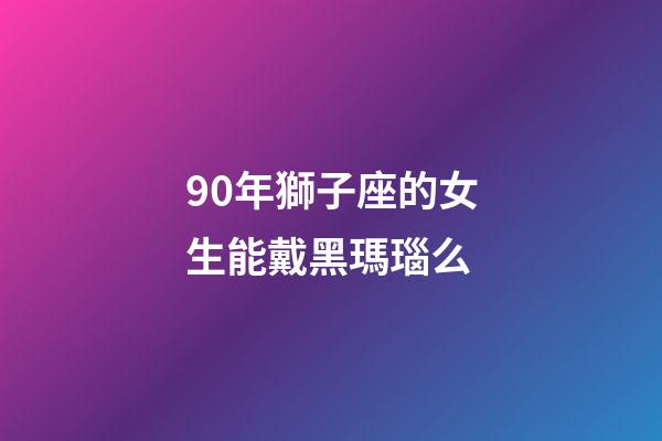 90年獅子座的女生能戴黑瑪瑙么-第1張-星座運(yùn)勢(shì)-玄機(jī)派