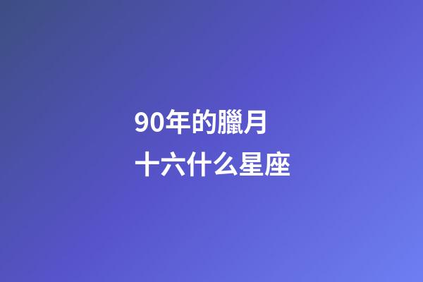 90年的臘月十六什么星座-第1張-星座運(yùn)勢(shì)-玄機(jī)派