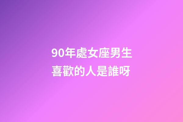 90年處女座男生喜歡的人是誰呀-第1張-星座運(yùn)勢-玄機(jī)派