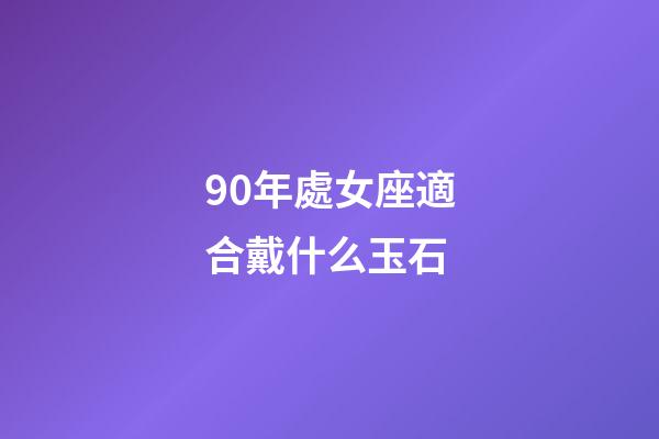 90年處女座適合戴什么玉石-第1張-星座運(yùn)勢(shì)-玄機(jī)派