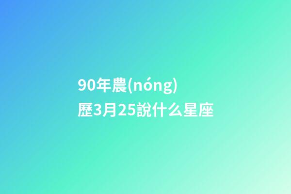 90年農(nóng)歷3月25說什么星座-第1張-星座運勢-玄機派