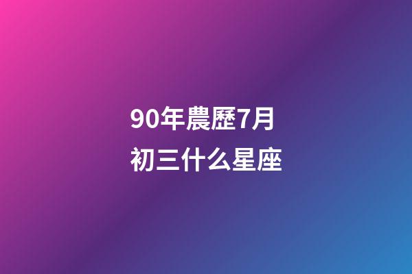 90年農歷7月初三什么星座-第1張-星座運勢-玄機派