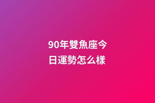 90年雙魚座今日運勢怎么樣-第1張-星座運勢-玄機派