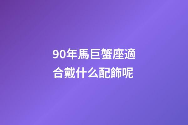 90年馬巨蟹座適合戴什么配飾呢-第1張-星座運勢-玄機派