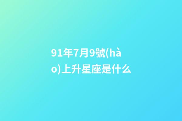 91年7月9號(hào)上升星座是什么-第1張-星座運(yùn)勢(shì)-玄機(jī)派