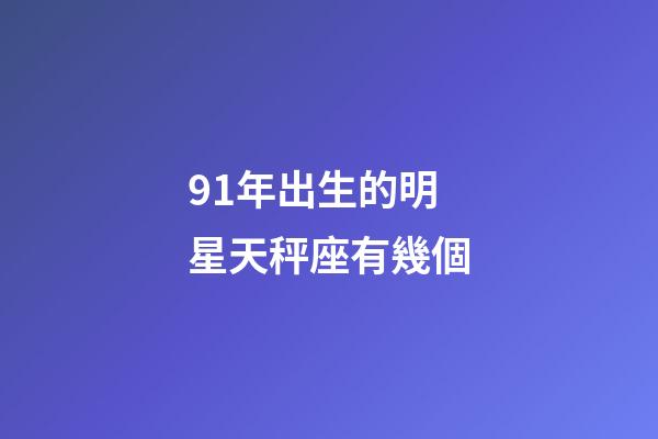 91年出生的明星天秤座有幾個-第1張-星座運勢-玄機派