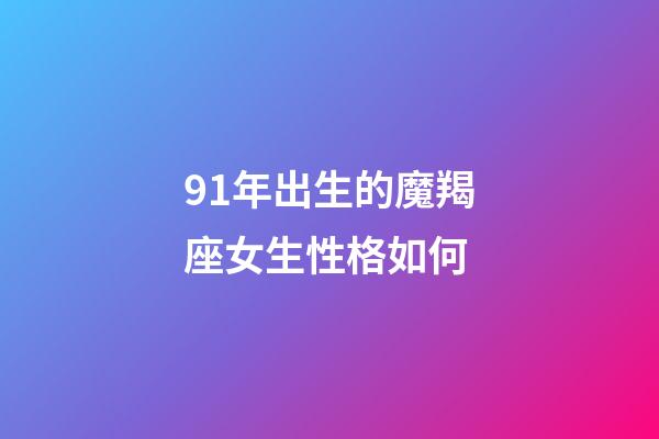 91年出生的魔羯座女生性格如何-第1張-星座運勢-玄機派