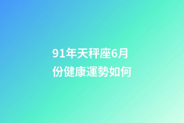 91年天秤座6月份健康運勢如何-第1張-星座運勢-玄機派