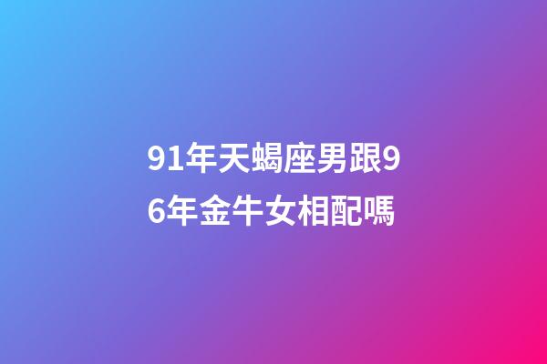 91年天蝎座男跟96年金牛女相配嗎-第1張-星座運(yùn)勢-玄機(jī)派