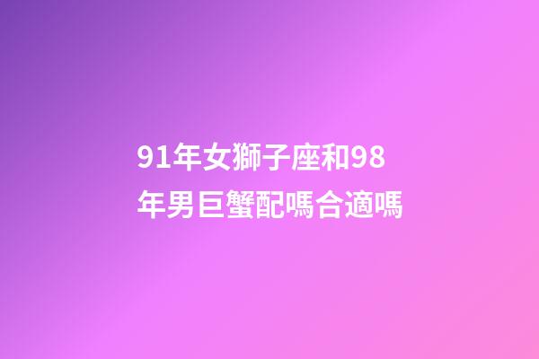 91年女獅子座和98年男巨蟹配嗎合適嗎-第1張-星座運勢-玄機派