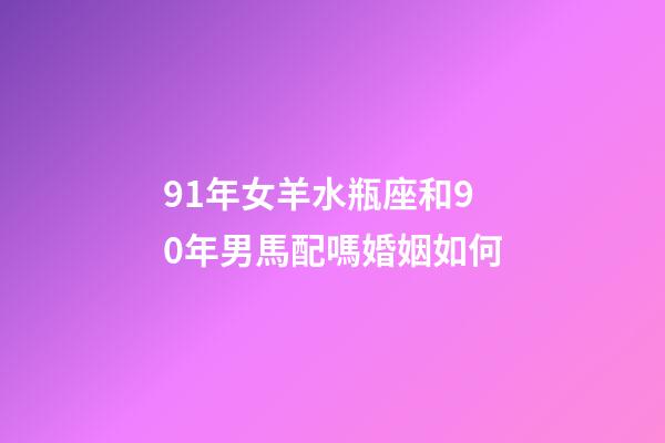 91年女羊水瓶座和90年男馬配嗎婚姻如何-第1張-星座運勢-玄機派