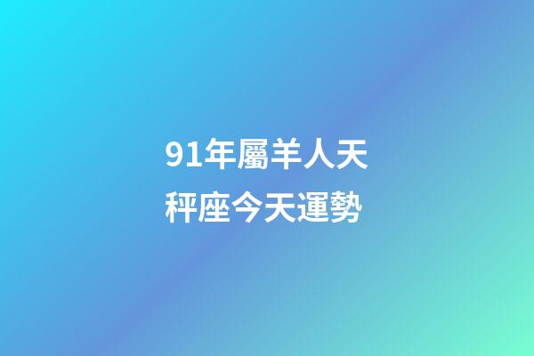91年屬羊人天秤座今天運勢-第1張-星座運勢-玄機派