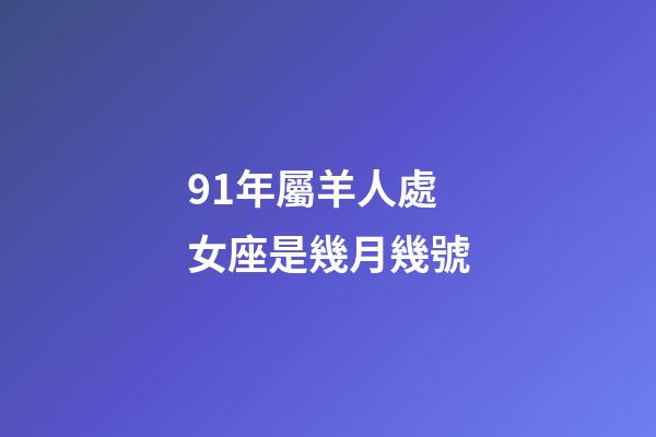 91年屬羊人處女座是幾月幾號-第1張-星座運勢-玄機派