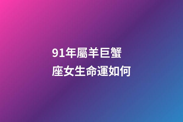 91年屬羊巨蟹座女生命運如何-第1張-星座運勢-玄機派