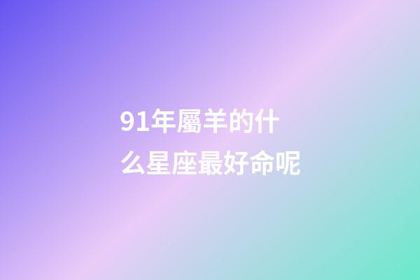91年屬羊的什么星座最好命呢-第1張-星座運勢-玄機派