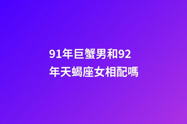 91年巨蟹男和92年天蝎座女相配嗎-第1張-星座運(yùn)勢(shì)-玄機(jī)派