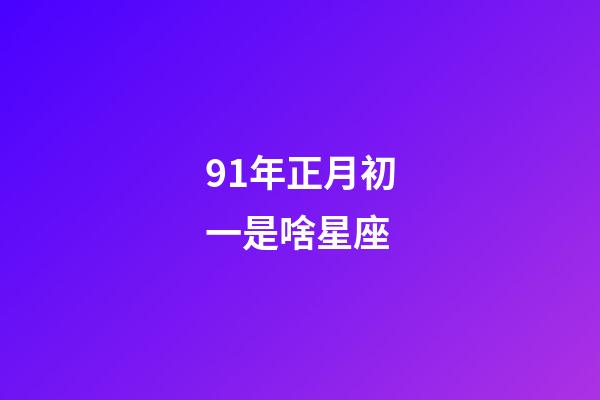91年正月初一是啥星座-第1張-星座運(yùn)勢-玄機(jī)派