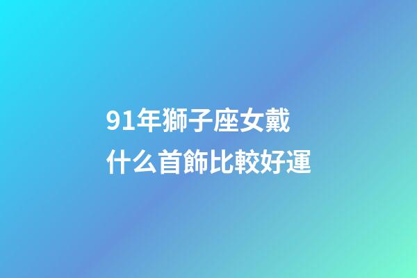 91年獅子座女戴什么首飾比較好運-第1張-星座運勢-玄機派