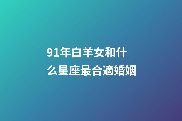 91年白羊女和什么星座最合適婚姻-第1張-星座運勢-玄機派