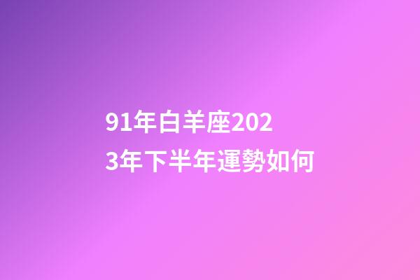 91年白羊座2023年下半年運勢如何-第1張-星座運勢-玄機派