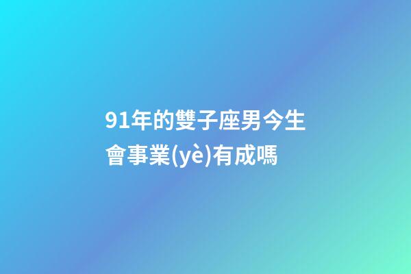 91年的雙子座男今生會事業(yè)有成嗎-第1張-星座運勢-玄機派