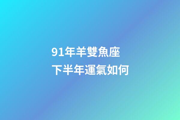 91年羊雙魚座下半年運氣如何-第1張-星座運勢-玄機派