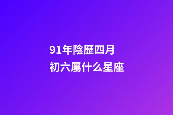 91年陰歷四月初六屬什么星座-第1張-星座運勢-玄機派