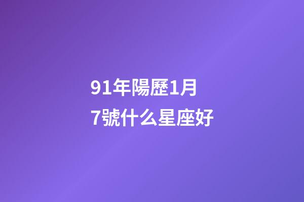 91年陽歷1月7號什么星座好-第1張-星座運勢-玄機派