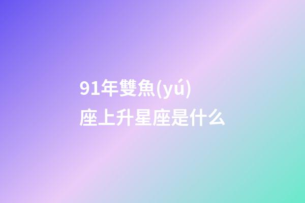 91年雙魚(yú)座上升星座是什么-第1張-星座運(yùn)勢(shì)-玄機(jī)派