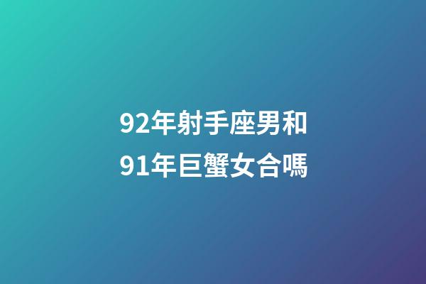 92年射手座男和91年巨蟹女合嗎-第1張-星座運勢-玄機派
