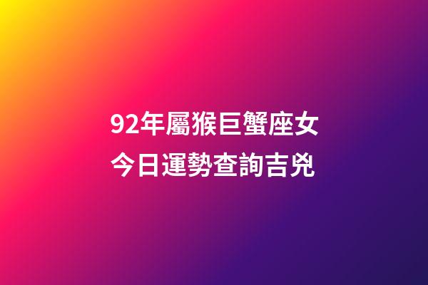 92年屬猴巨蟹座女今日運勢查詢吉兇-第1張-星座運勢-玄機派