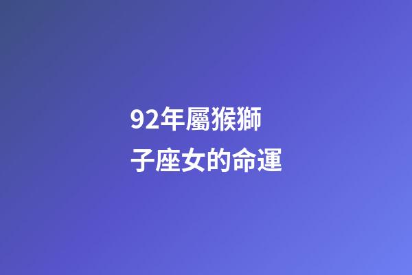 92年屬猴獅子座女的命運-第1張-星座運勢-玄機派